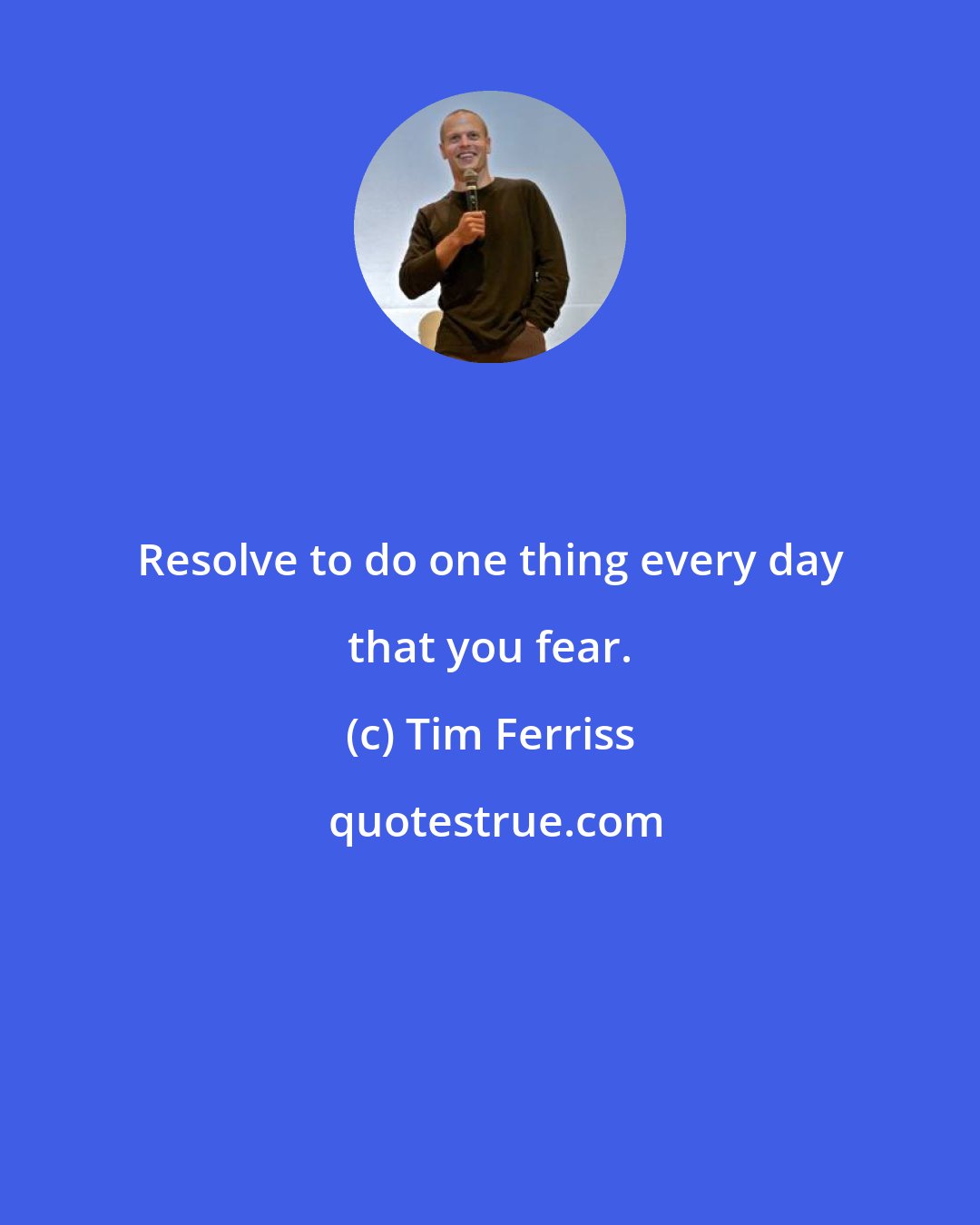 Tim Ferriss: Resolve to do one thing every day that you fear.