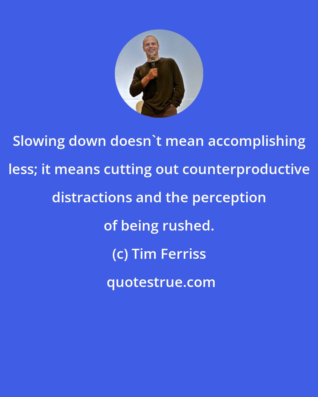 Tim Ferriss: Slowing down doesn't mean accomplishing less; it means cutting out counterproductive distractions and the perception of being rushed.