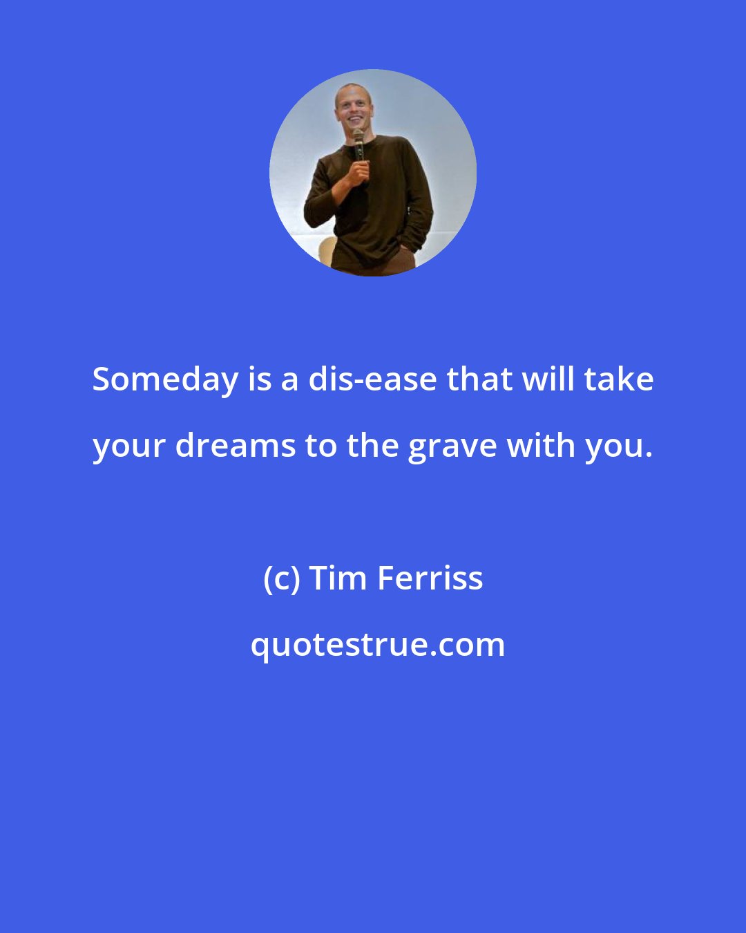 Tim Ferriss: Someday is a dis-ease that will take your dreams to the grave with you.