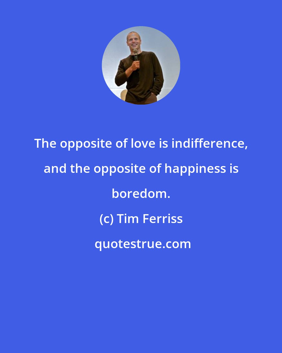 Tim Ferriss: The opposite of love is indifference, and the opposite of happiness is boredom.