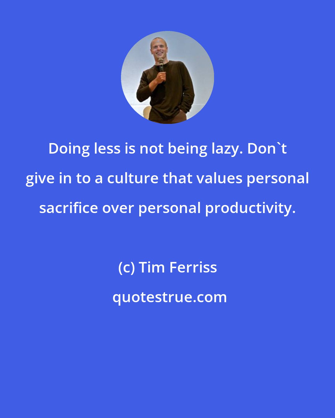 Tim Ferriss: Doing less is not being lazy. Don't give in to a culture that values personal sacrifice over personal productivity.