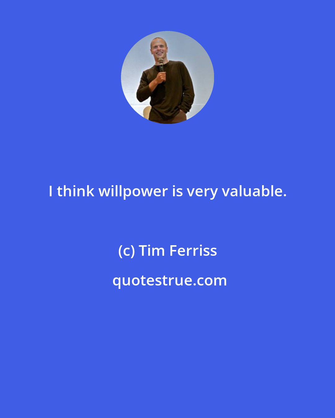 Tim Ferriss: I think willpower is very valuable.