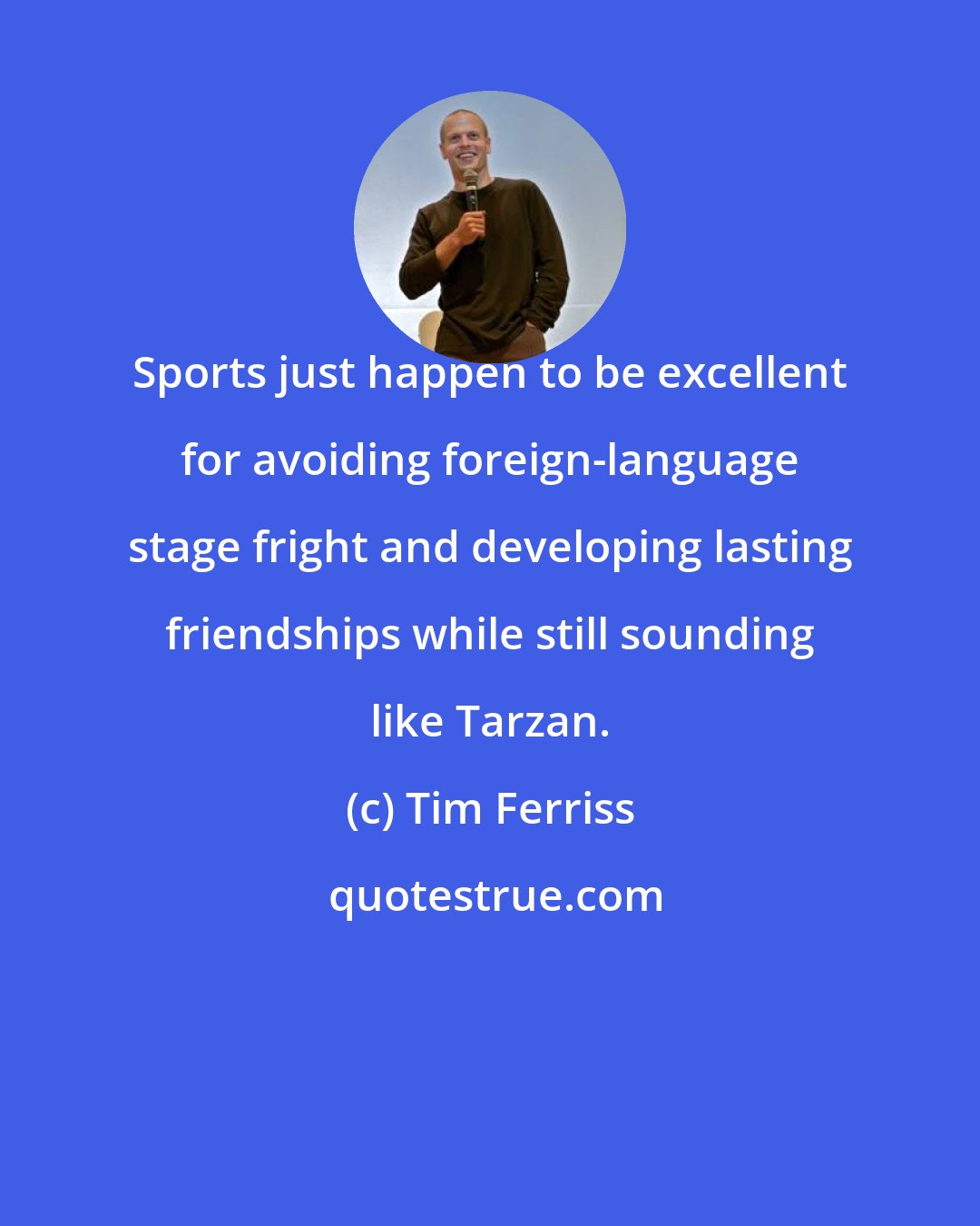 Tim Ferriss: Sports just happen to be excellent for avoiding foreign-language stage fright and developing lasting friendships while still sounding like Tarzan.