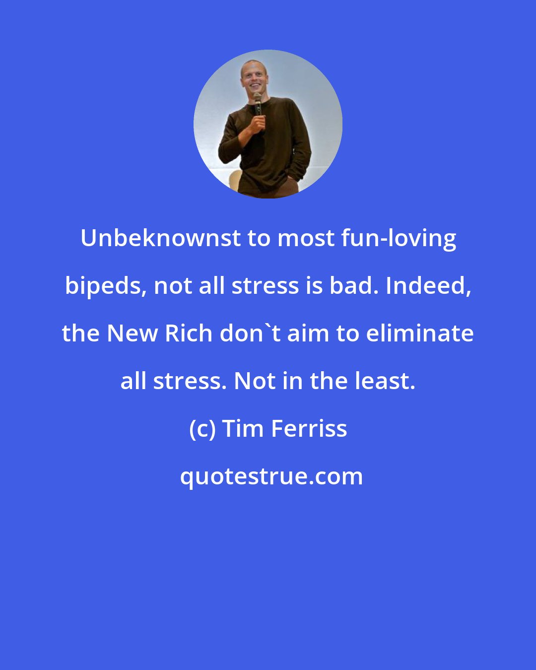 Tim Ferriss: Unbeknownst to most fun-loving bipeds, not all stress is bad. Indeed, the New Rich don't aim to eliminate all stress. Not in the least.