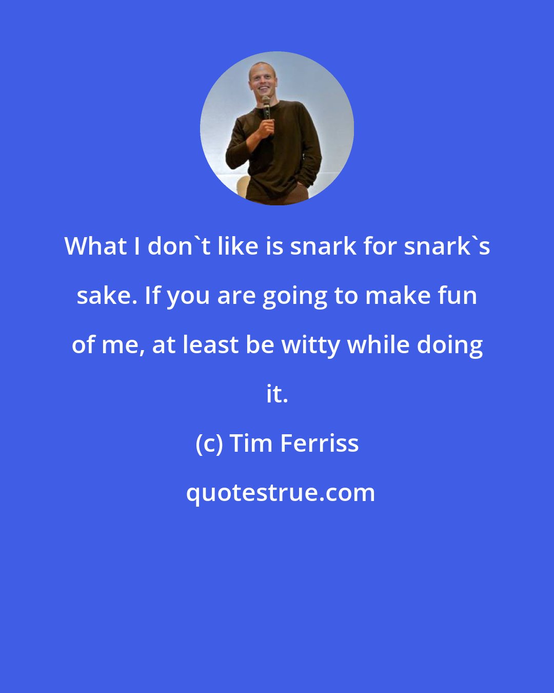 Tim Ferriss: What I don't like is snark for snark's sake. If you are going to make fun of me, at least be witty while doing it.