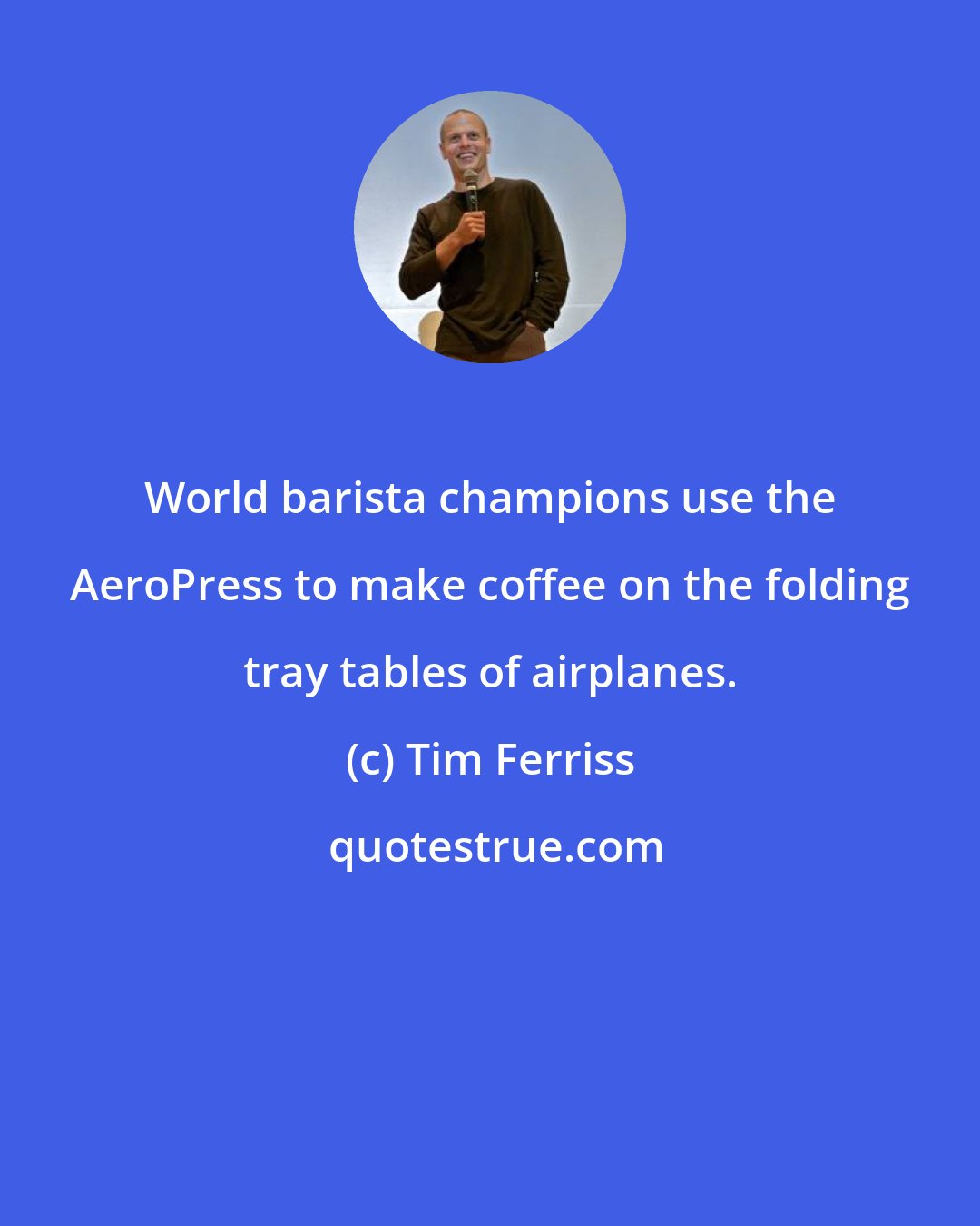 Tim Ferriss: World barista champions use the AeroPress to make coffee on the folding tray tables of airplanes.