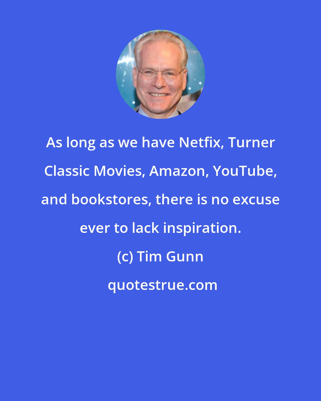 Tim Gunn: As long as we have Netfix, Turner Classic Movies, Amazon, YouTube, and bookstores, there is no excuse ever to lack inspiration.