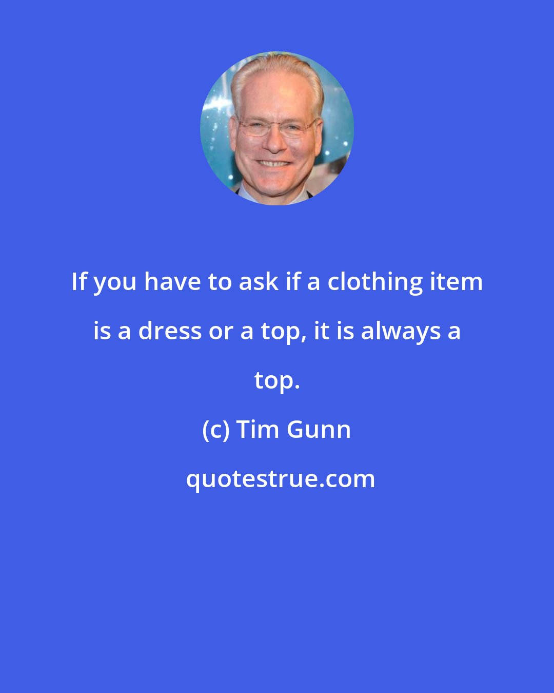 Tim Gunn: If you have to ask if a clothing item is a dress or a top, it is always a top.