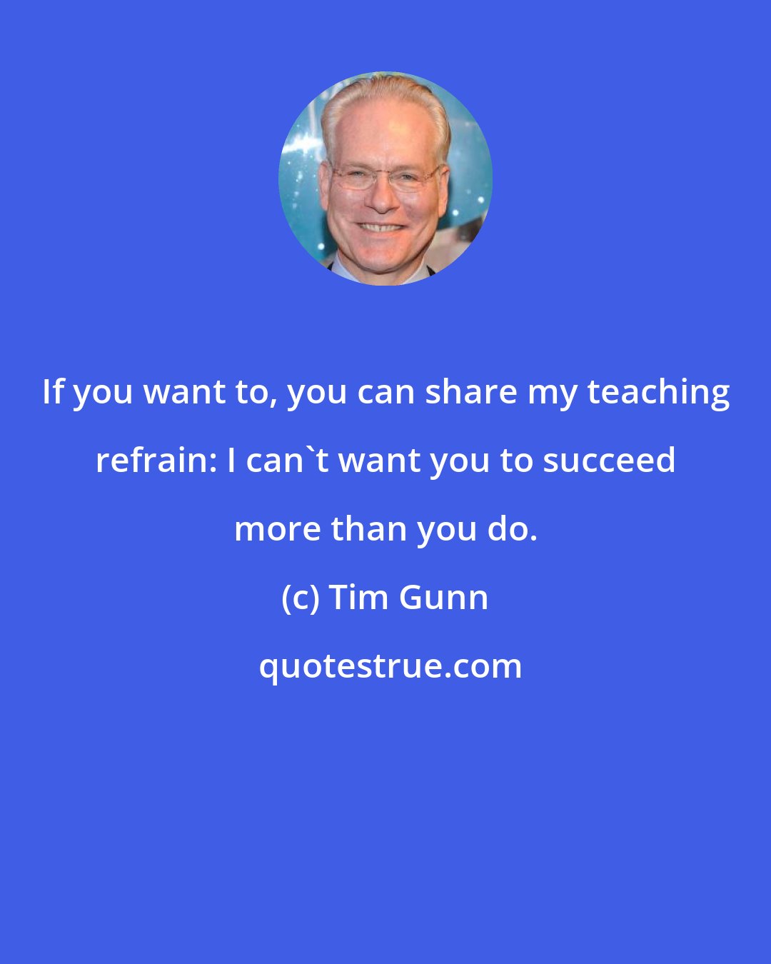 Tim Gunn: If you want to, you can share my teaching refrain: I can't want you to succeed more than you do.