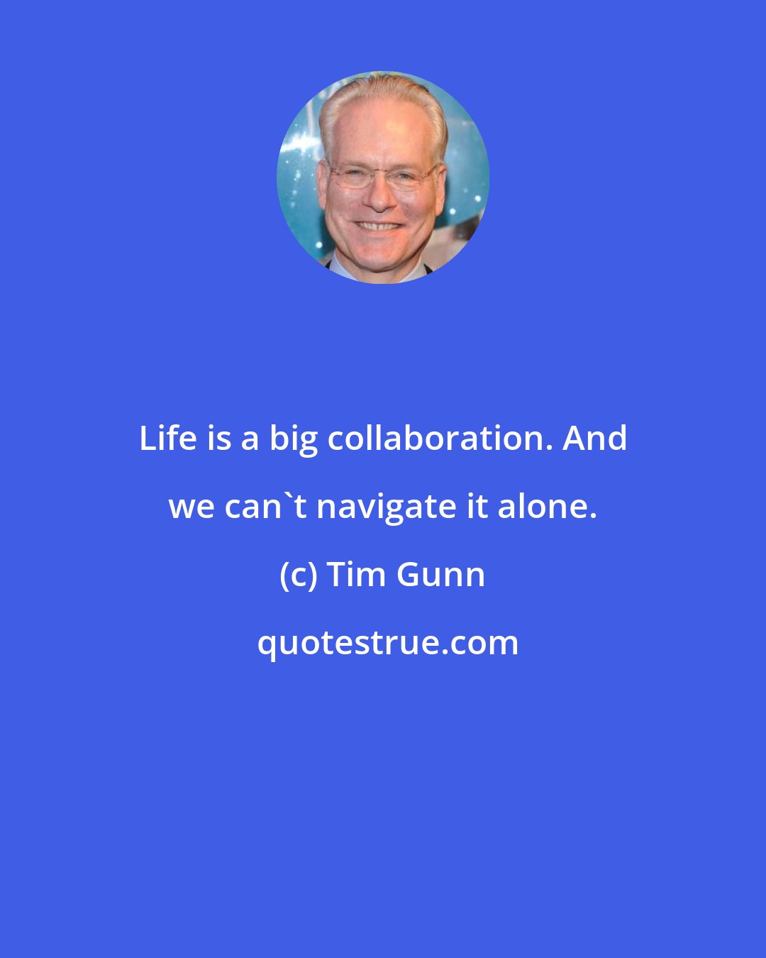 Tim Gunn: Life is a big collaboration. And we can't navigate it alone.