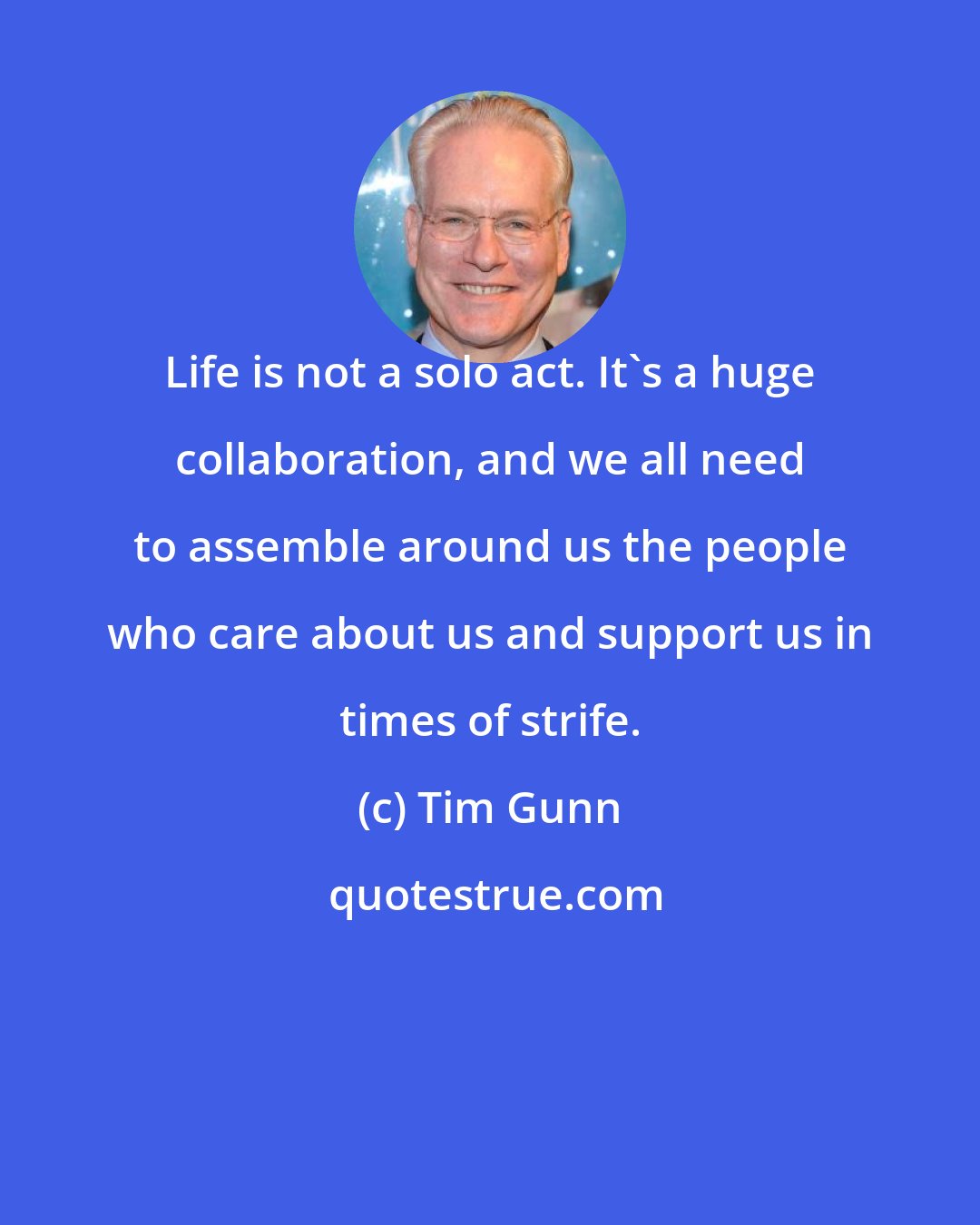 Tim Gunn: Life is not a solo act. It's a huge collaboration, and we all need to assemble around us the people who care about us and support us in times of strife.