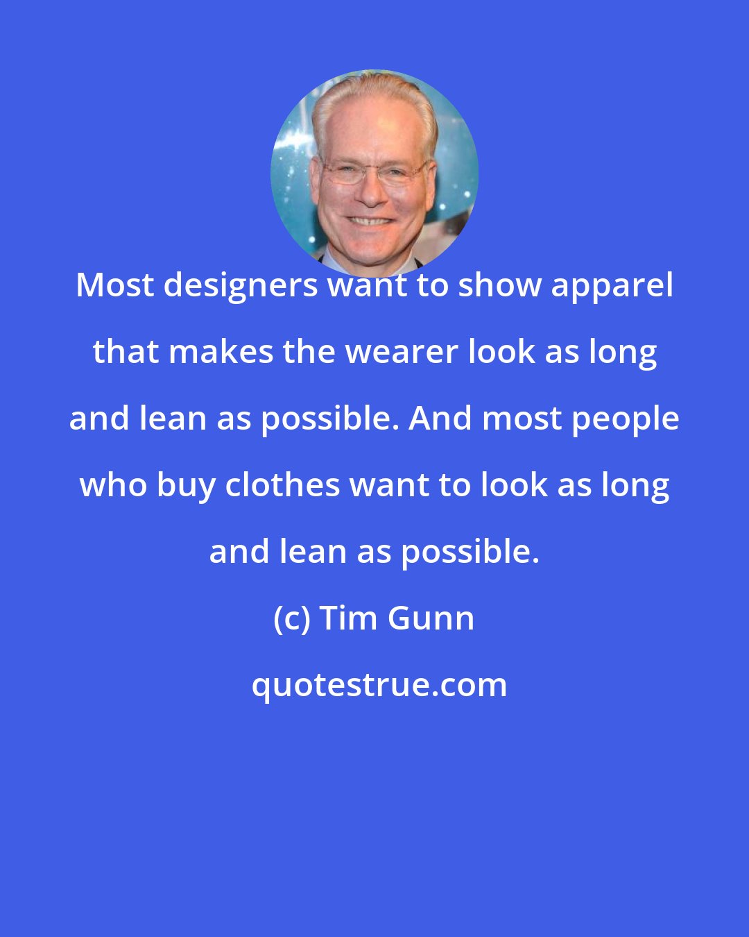 Tim Gunn: Most designers want to show apparel that makes the wearer look as long and lean as possible. And most people who buy clothes want to look as long and lean as possible.