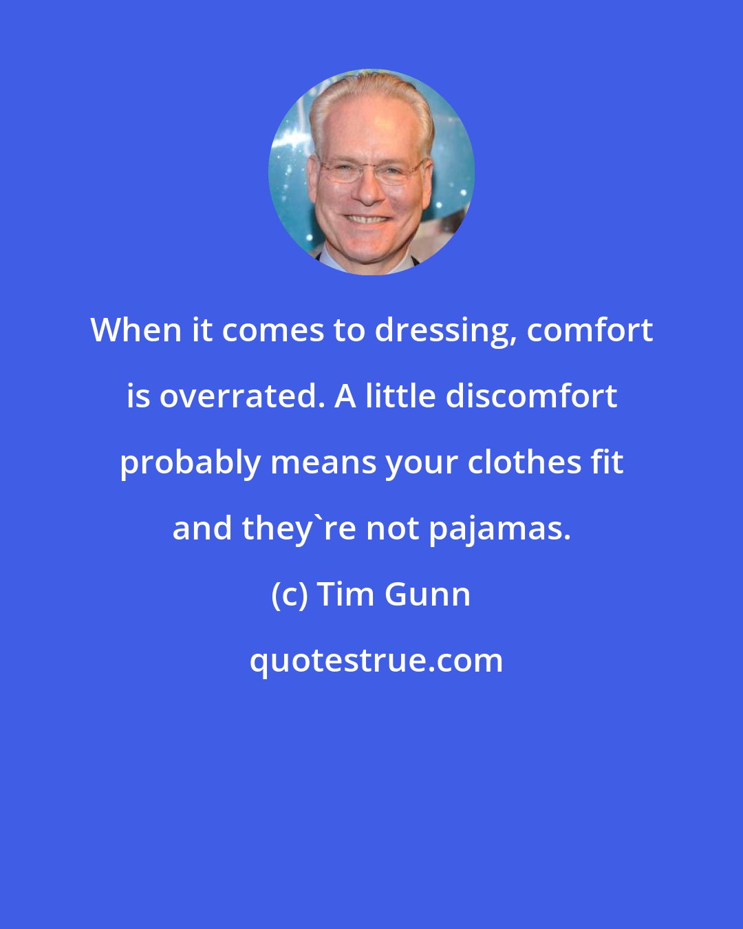 Tim Gunn: When it comes to dressing, comfort is overrated. A little discomfort probably means your clothes fit and they're not pajamas.