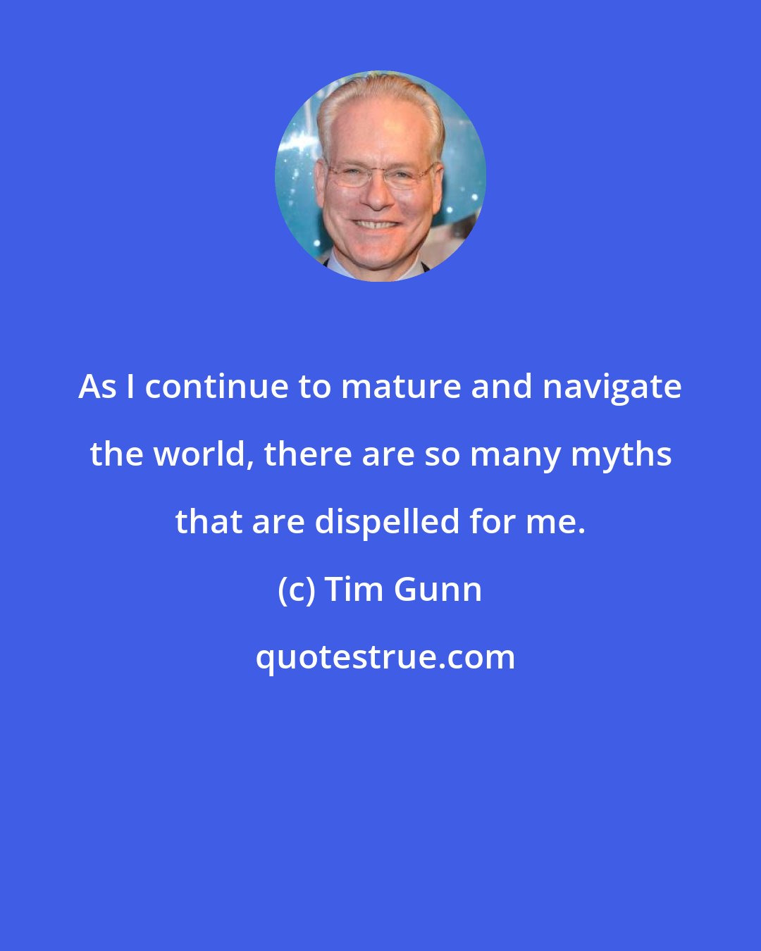 Tim Gunn: As I continue to mature and navigate the world, there are so many myths that are dispelled for me.