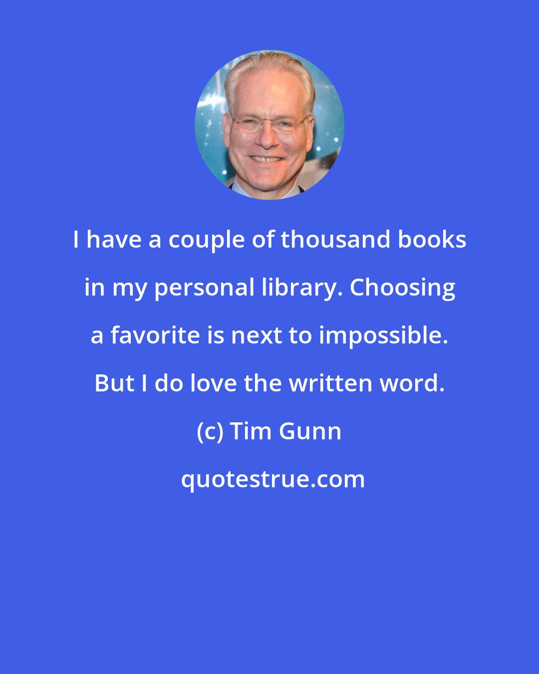 Tim Gunn: I have a couple of thousand books in my personal library. Choosing a favorite is next to impossible. But I do love the written word.