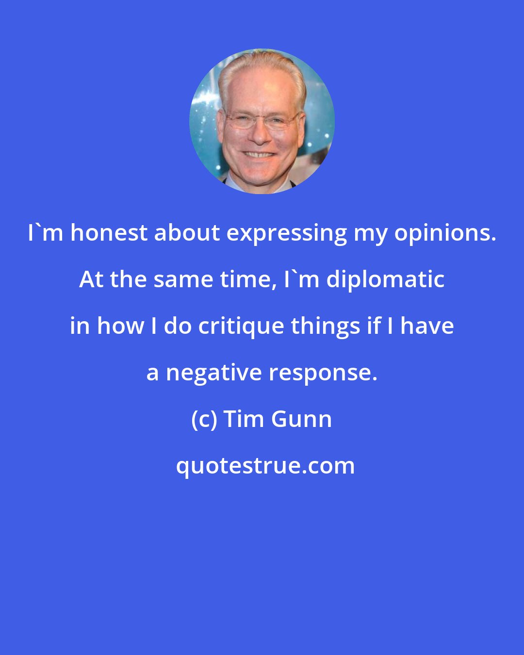 Tim Gunn: I'm honest about expressing my opinions. At the same time, I'm diplomatic in how I do critique things if I have a negative response.