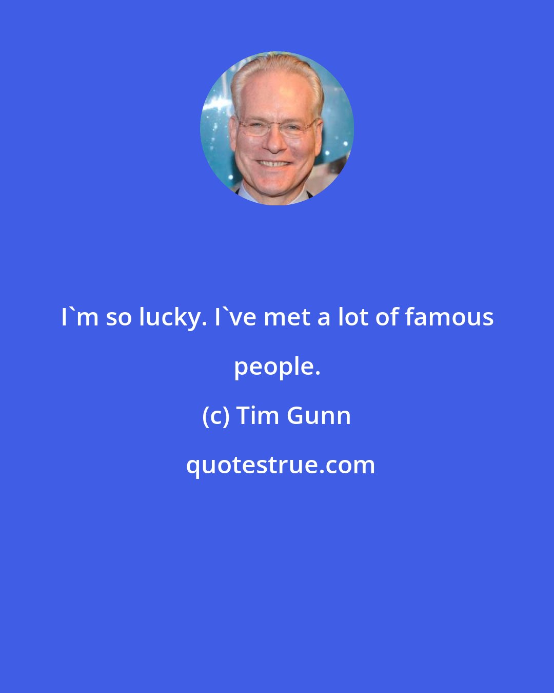 Tim Gunn: I'm so lucky. I've met a lot of famous people.