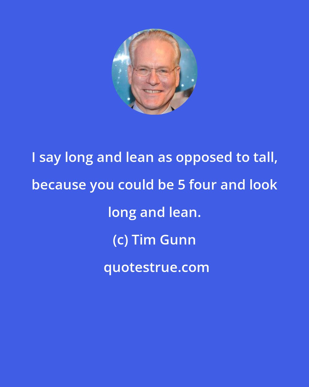 Tim Gunn: I say long and lean as opposed to tall, because you could be 5 four and look long and lean.