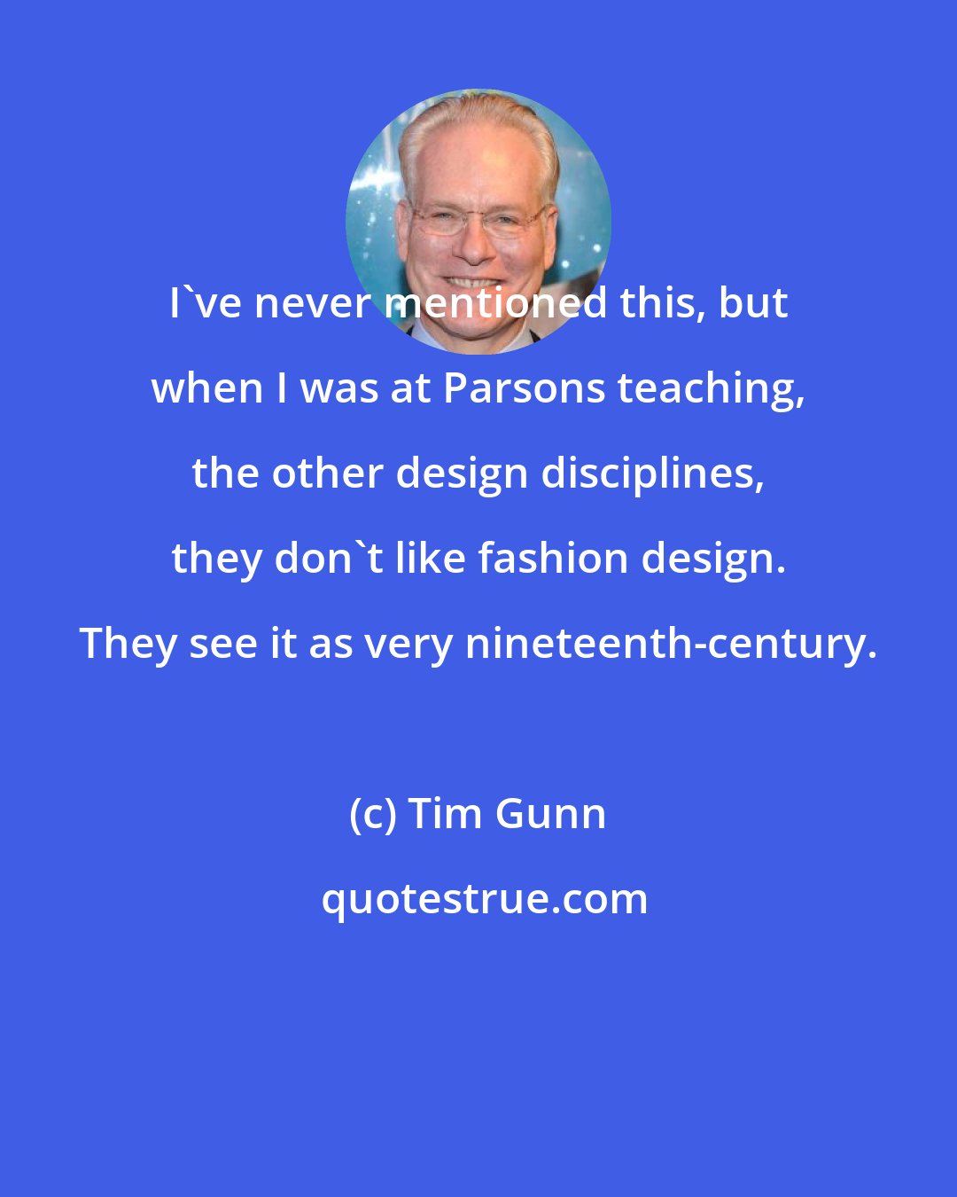 Tim Gunn: I've never mentioned this, but when I was at Parsons teaching, the other design disciplines, they don't like fashion design. They see it as very nineteenth-century.