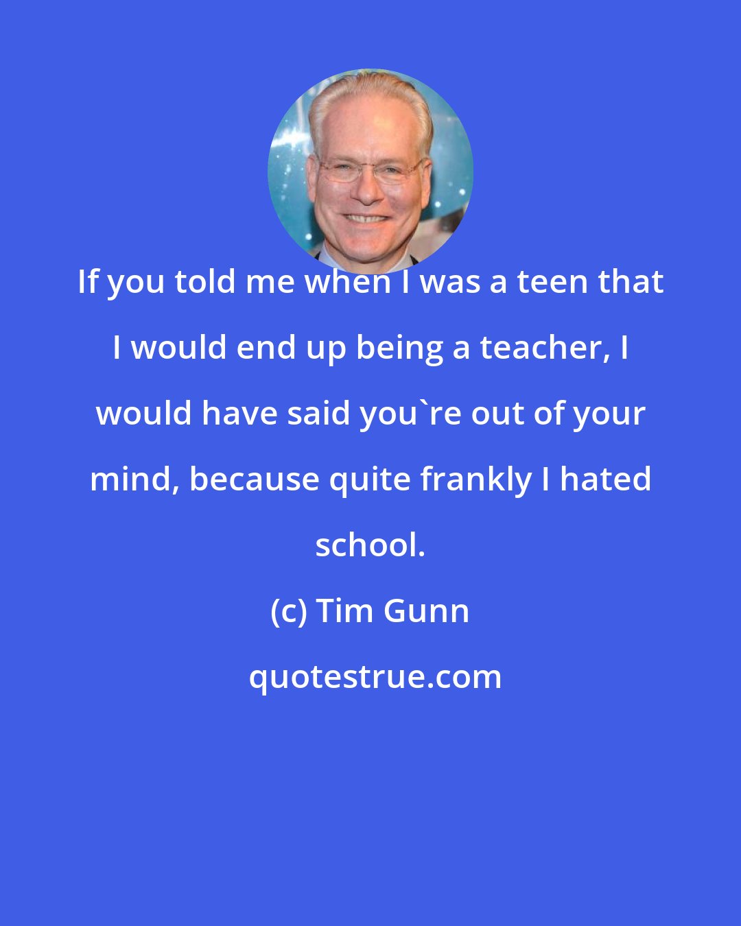 Tim Gunn: If you told me when I was a teen that I would end up being a teacher, I would have said you're out of your mind, because quite frankly I hated school.