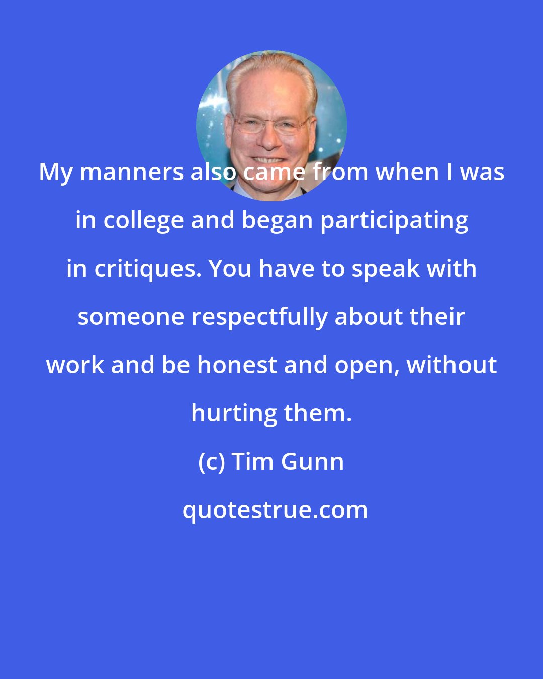 Tim Gunn: My manners also came from when I was in college and began participating in critiques. You have to speak with someone respectfully about their work and be honest and open, without hurting them.