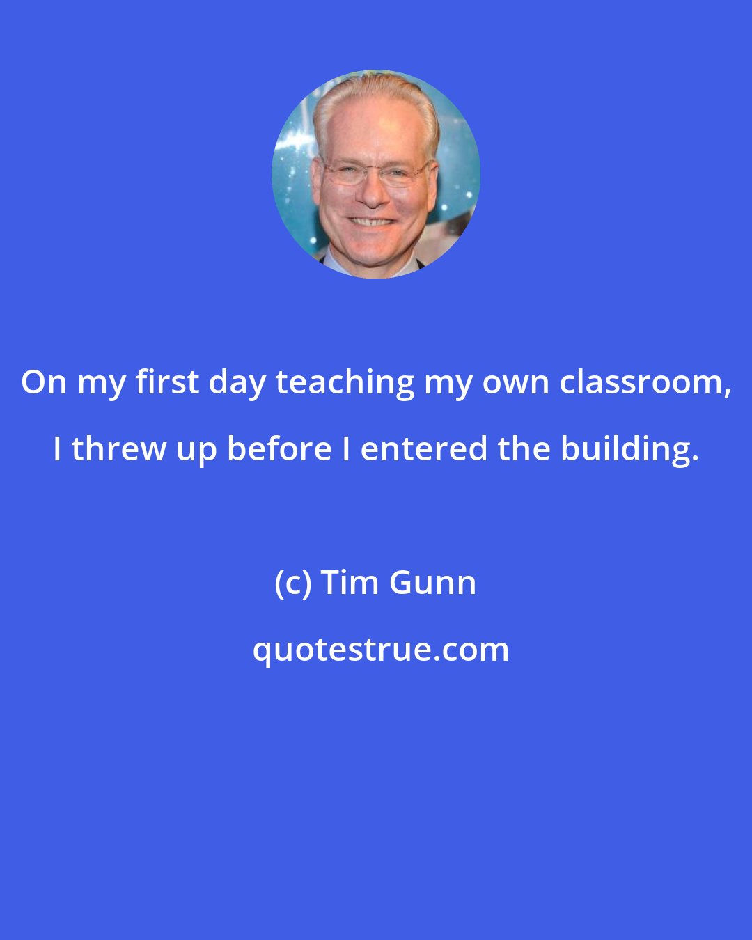 Tim Gunn: On my first day teaching my own classroom, I threw up before I entered the building.