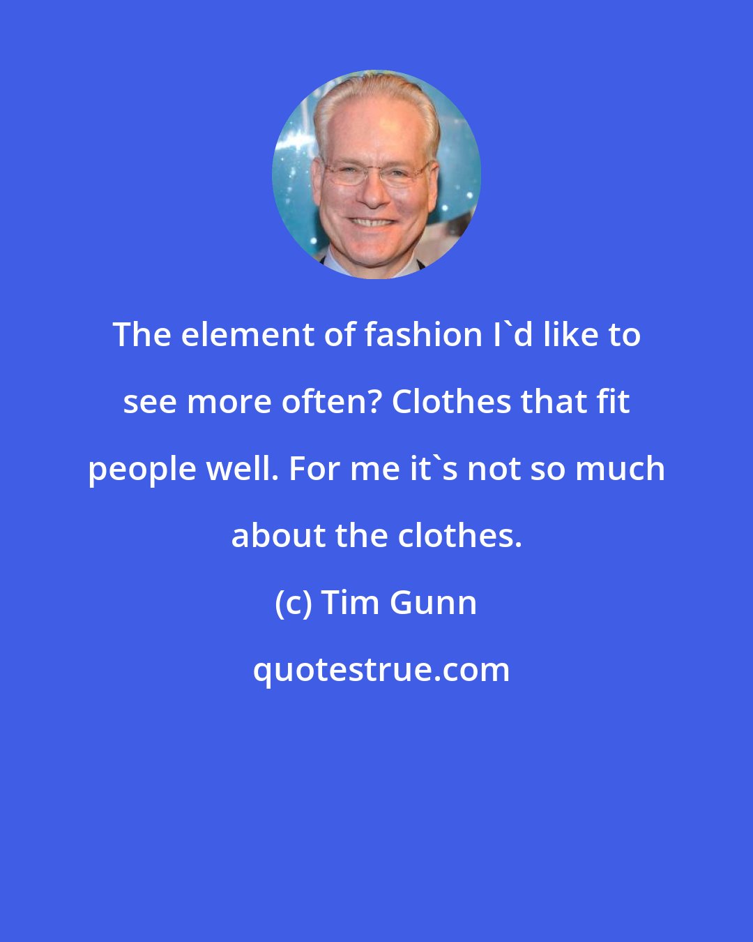 Tim Gunn: The element of fashion I'd like to see more often? Clothes that fit people well. For me it's not so much about the clothes.