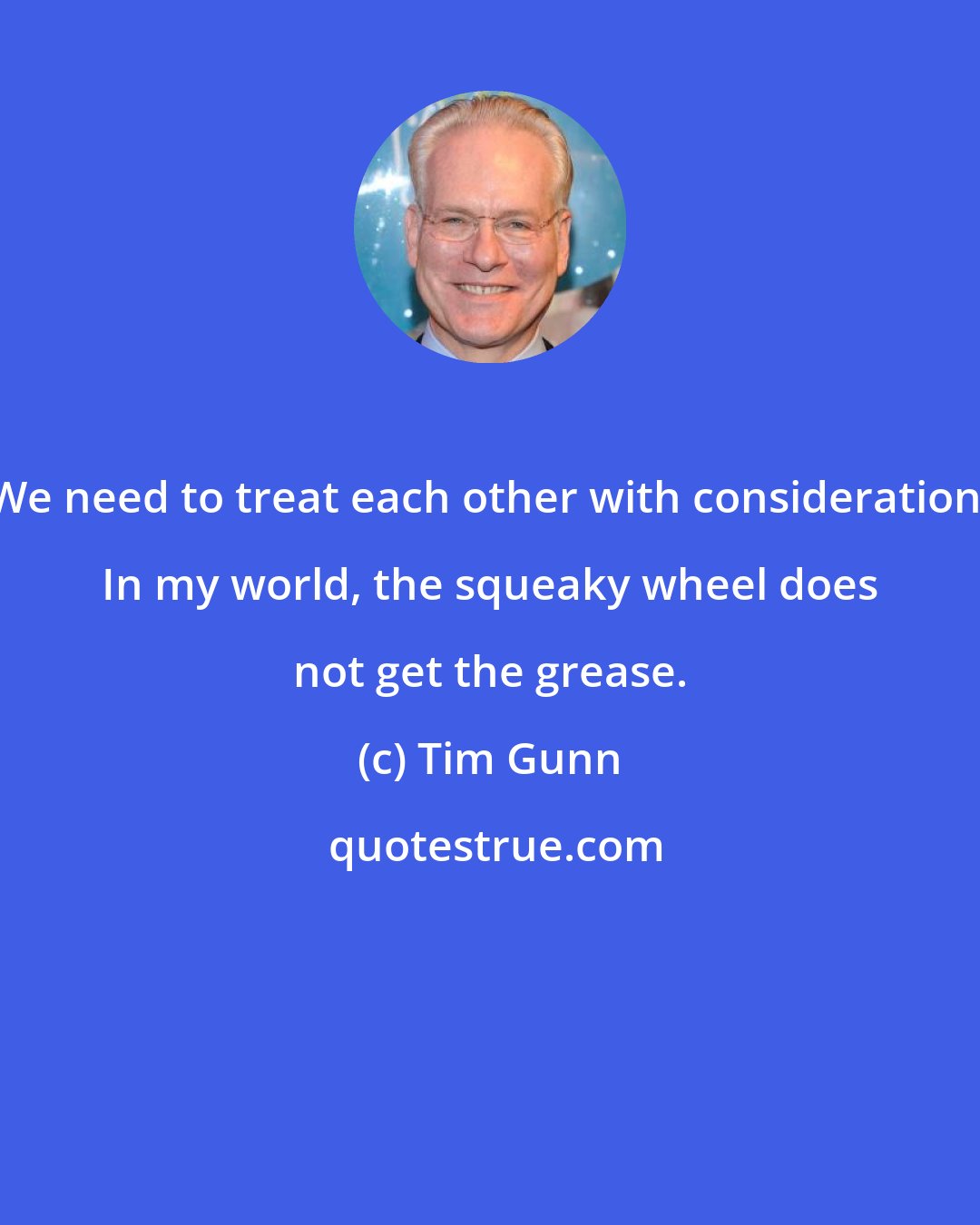 Tim Gunn: We need to treat each other with consideration. In my world, the squeaky wheel does not get the grease.