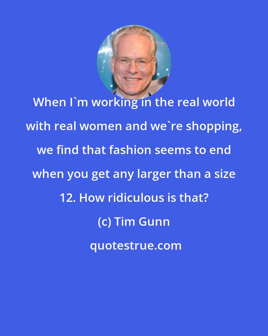 Tim Gunn: When I'm working in the real world with real women and we're shopping, we find that fashion seems to end when you get any larger than a size 12. How ridiculous is that?