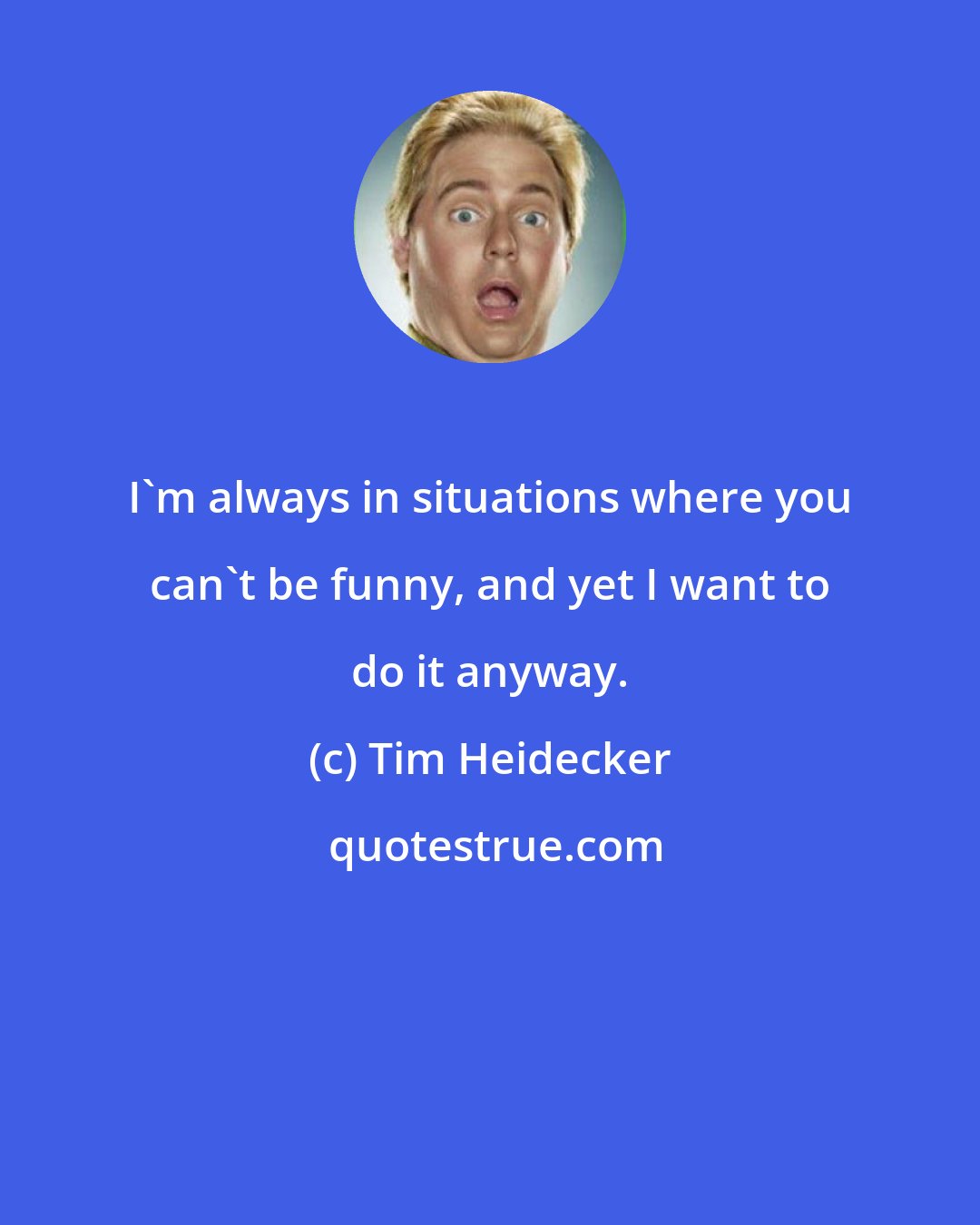 Tim Heidecker: I'm always in situations where you can't be funny, and yet I want to do it anyway.
