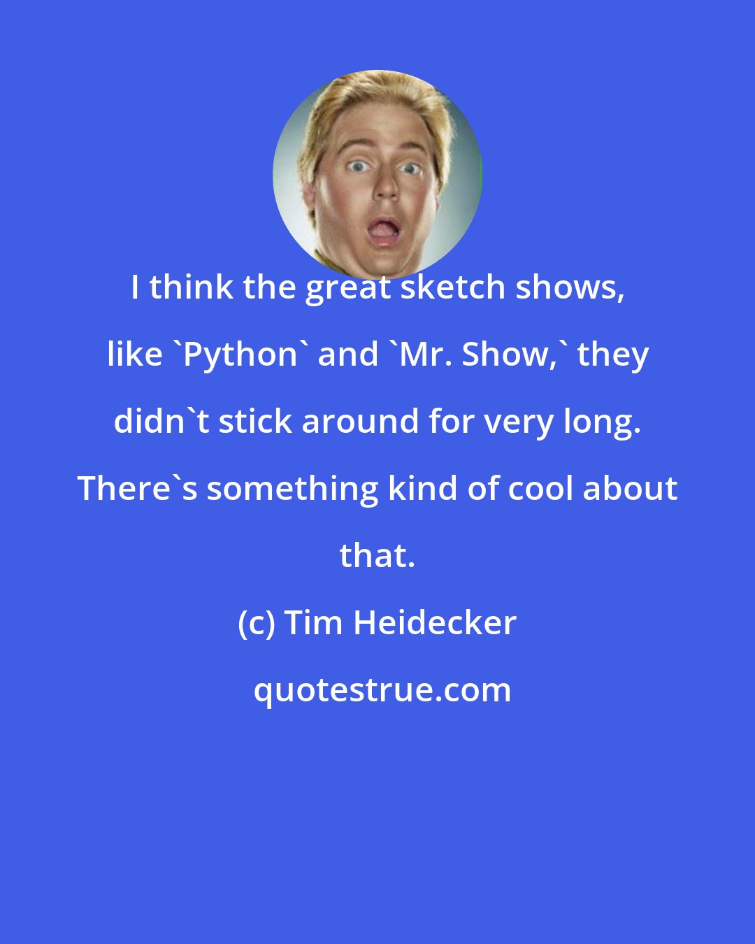 Tim Heidecker: I think the great sketch shows, like 'Python' and 'Mr. Show,' they didn't stick around for very long. There's something kind of cool about that.