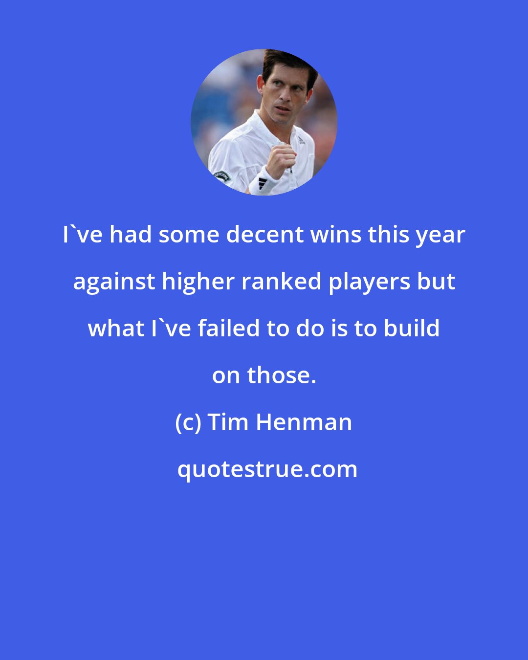 Tim Henman: I've had some decent wins this year against higher ranked players but what I've failed to do is to build on those.