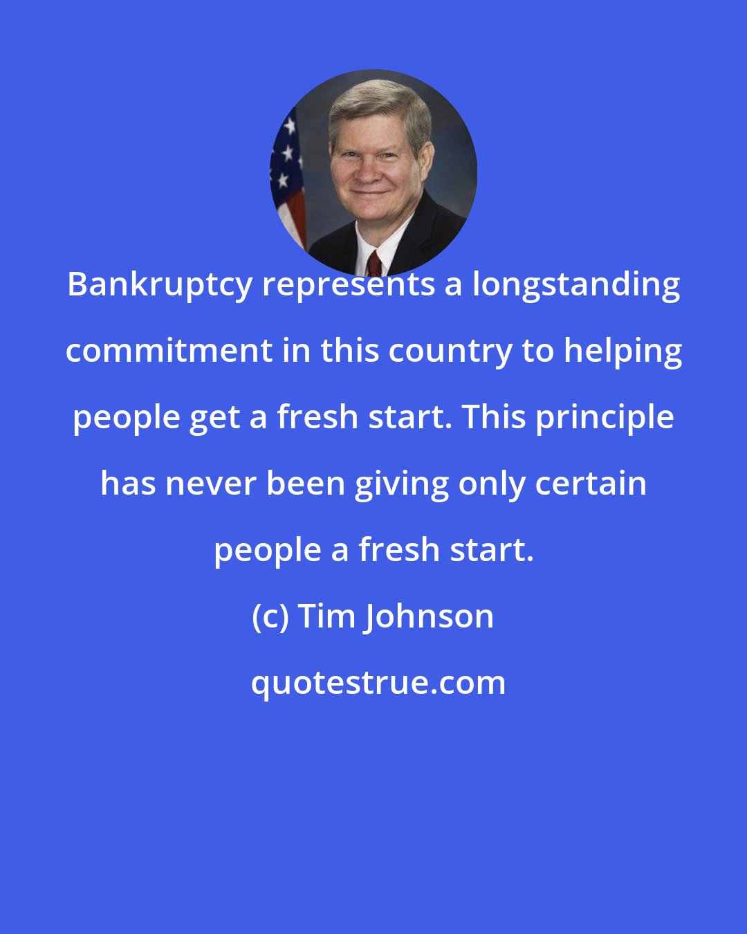 Tim Johnson: Bankruptcy represents a longstanding commitment in this country to helping people get a fresh start. This principle has never been giving only certain people a fresh start.