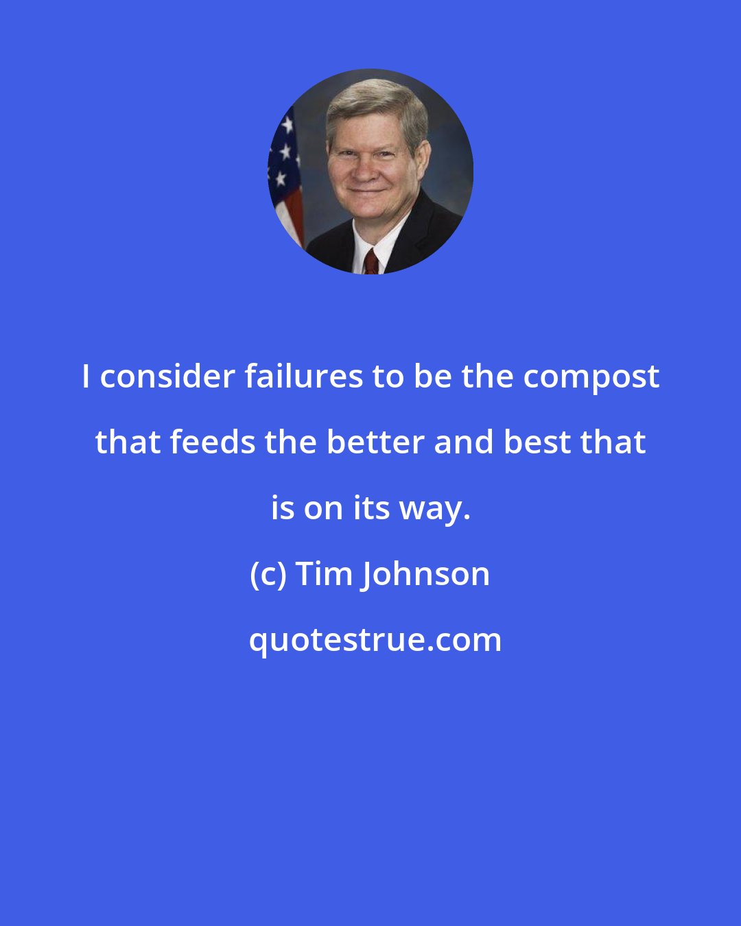 Tim Johnson: I consider failures to be the compost that feeds the better and best that is on its way.