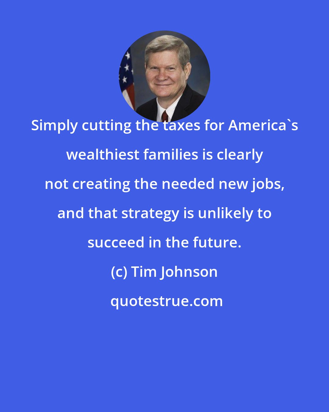 Tim Johnson: Simply cutting the taxes for America's wealthiest families is clearly not creating the needed new jobs, and that strategy is unlikely to succeed in the future.