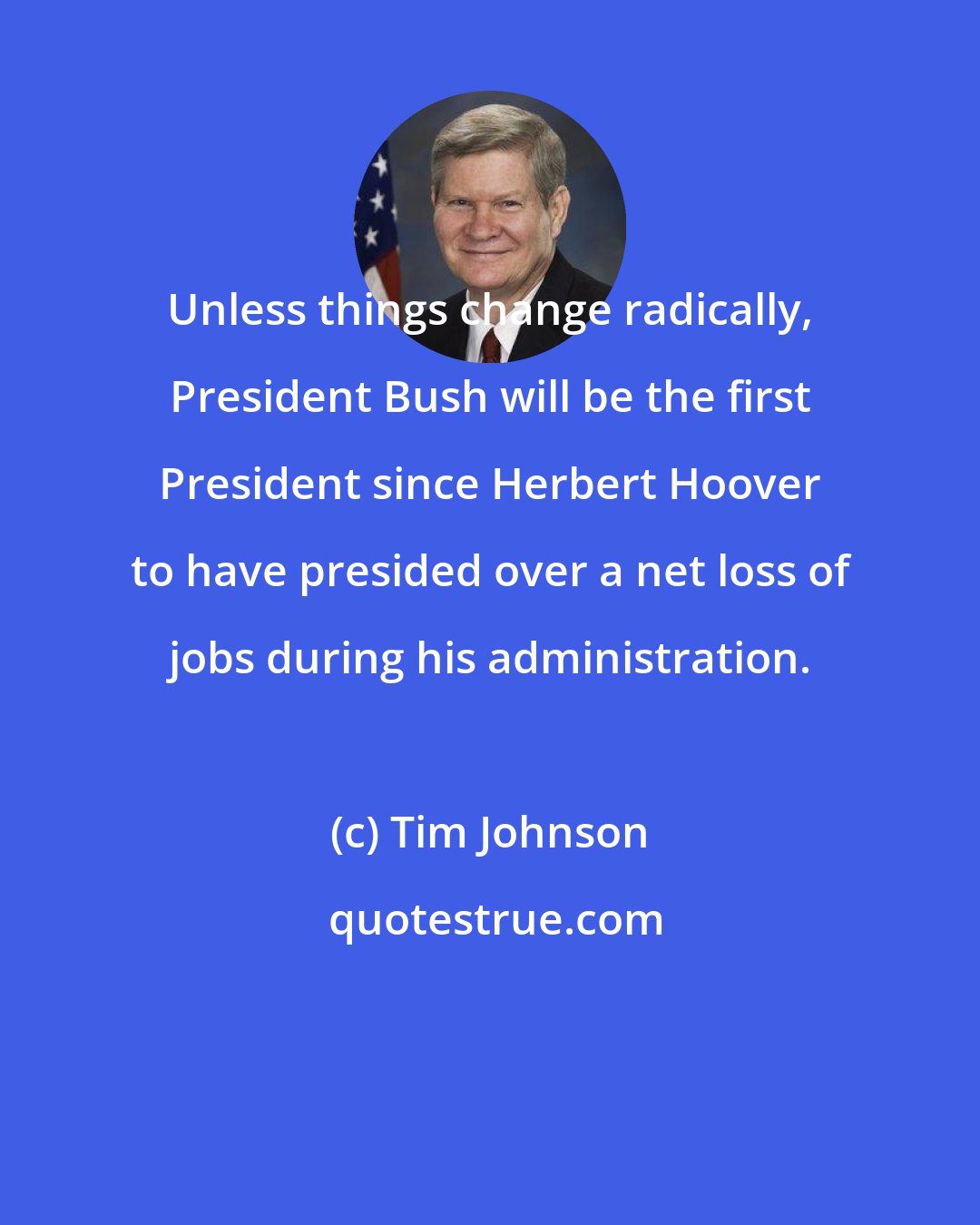 Tim Johnson: Unless things change radically, President Bush will be the first President since Herbert Hoover to have presided over a net loss of jobs during his administration.