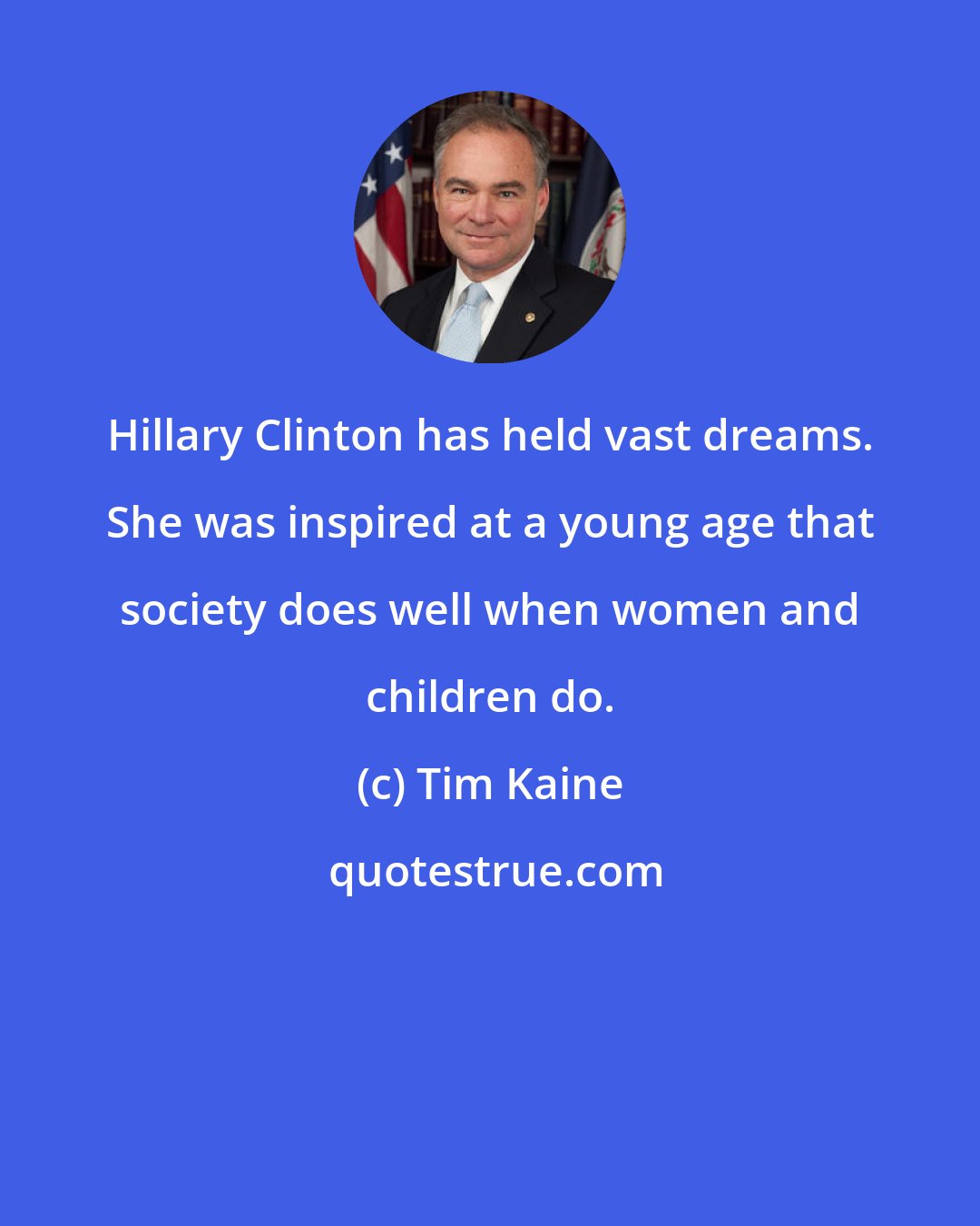 Tim Kaine: Hillary Clinton has held vast dreams. She was inspired at a young age that society does well when women and children do.