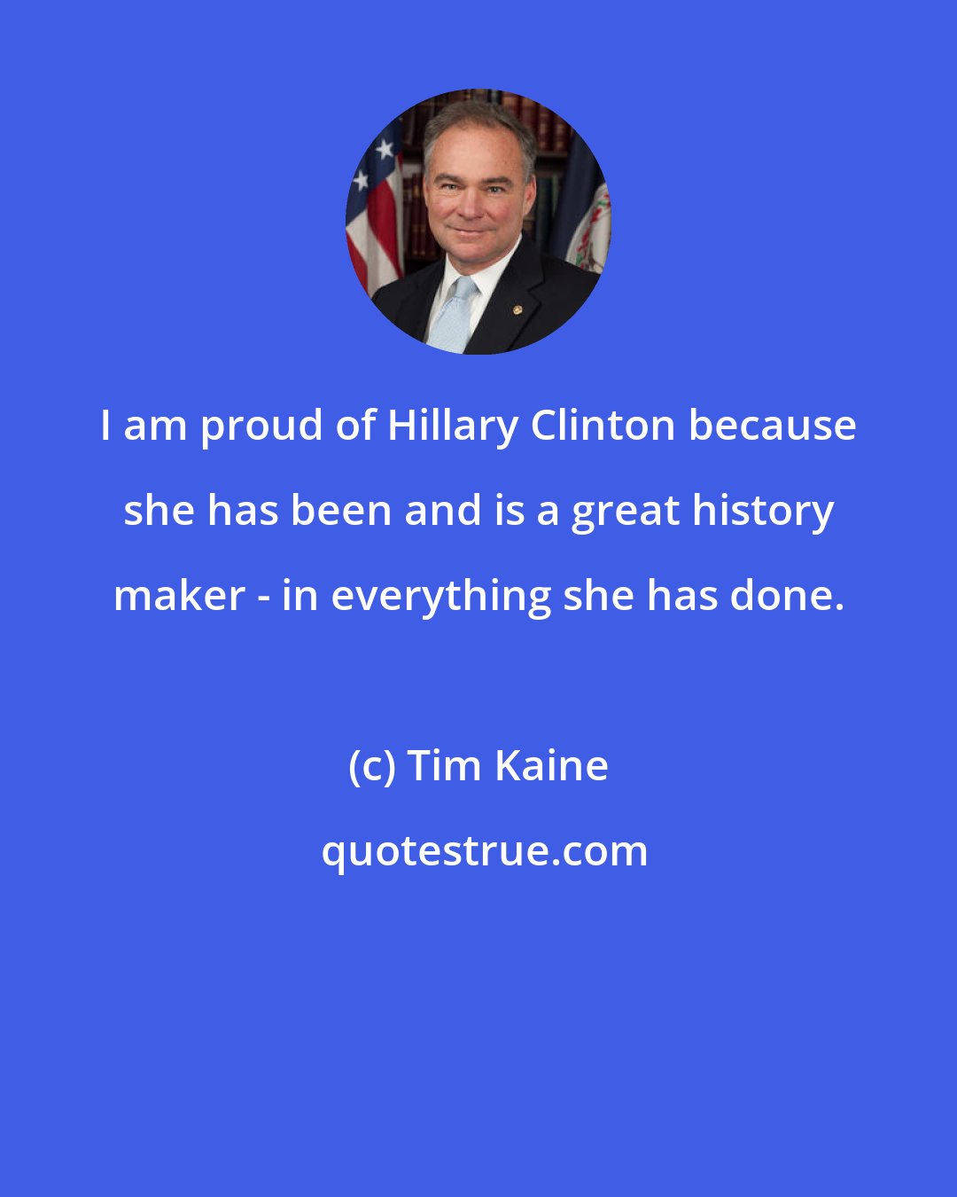 Tim Kaine: I am proud of Hillary Clinton because she has been and is a great history maker - in everything she has done.