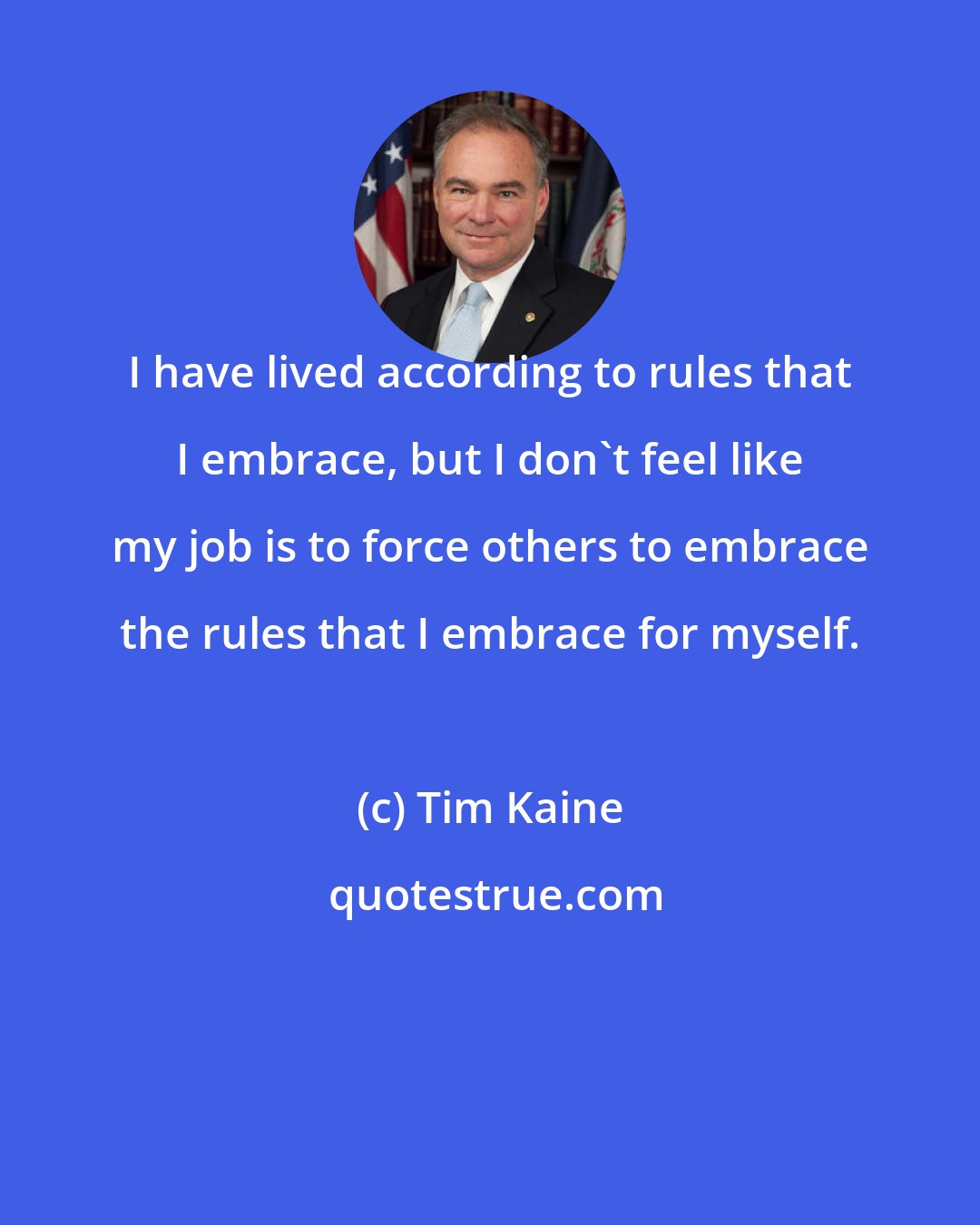 Tim Kaine: I have lived according to rules that I embrace, but I don't feel like my job is to force others to embrace the rules that I embrace for myself.