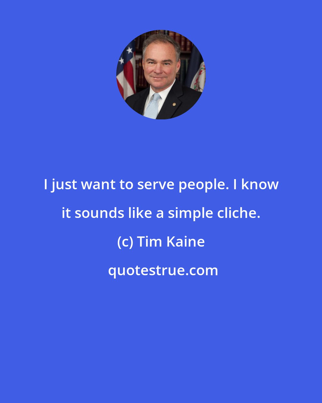 Tim Kaine: I just want to serve people. I know it sounds like a simple cliche.