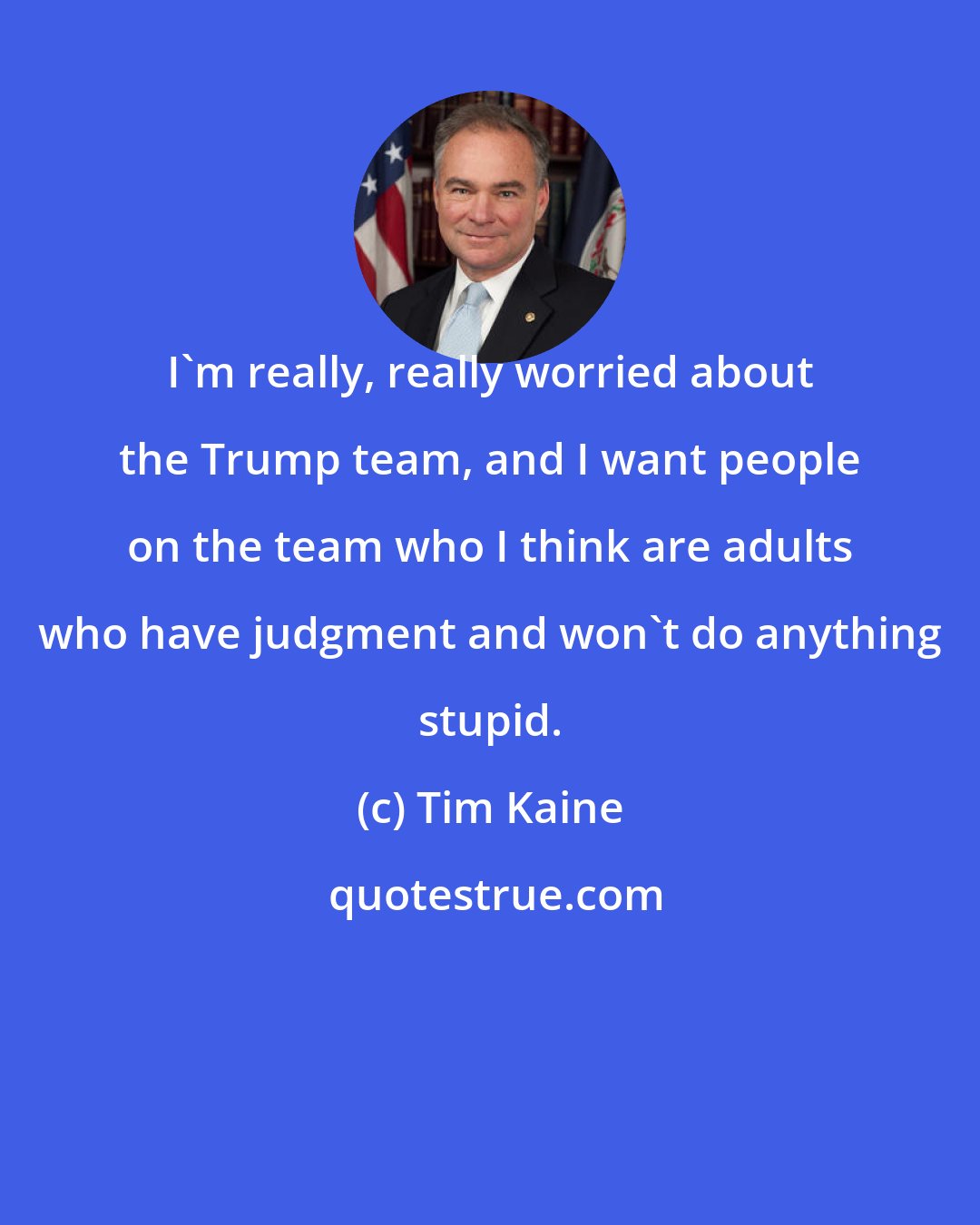 Tim Kaine: I'm really, really worried about the Trump team, and I want people on the team who I think are adults who have judgment and won't do anything stupid.