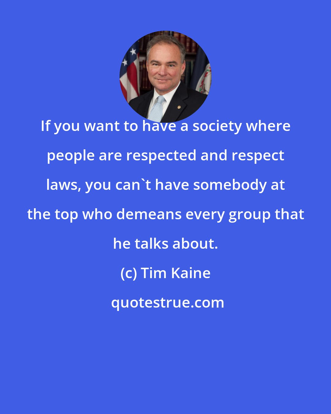 Tim Kaine: If you want to have a society where people are respected and respect laws, you can't have somebody at the top who demeans every group that he talks about.