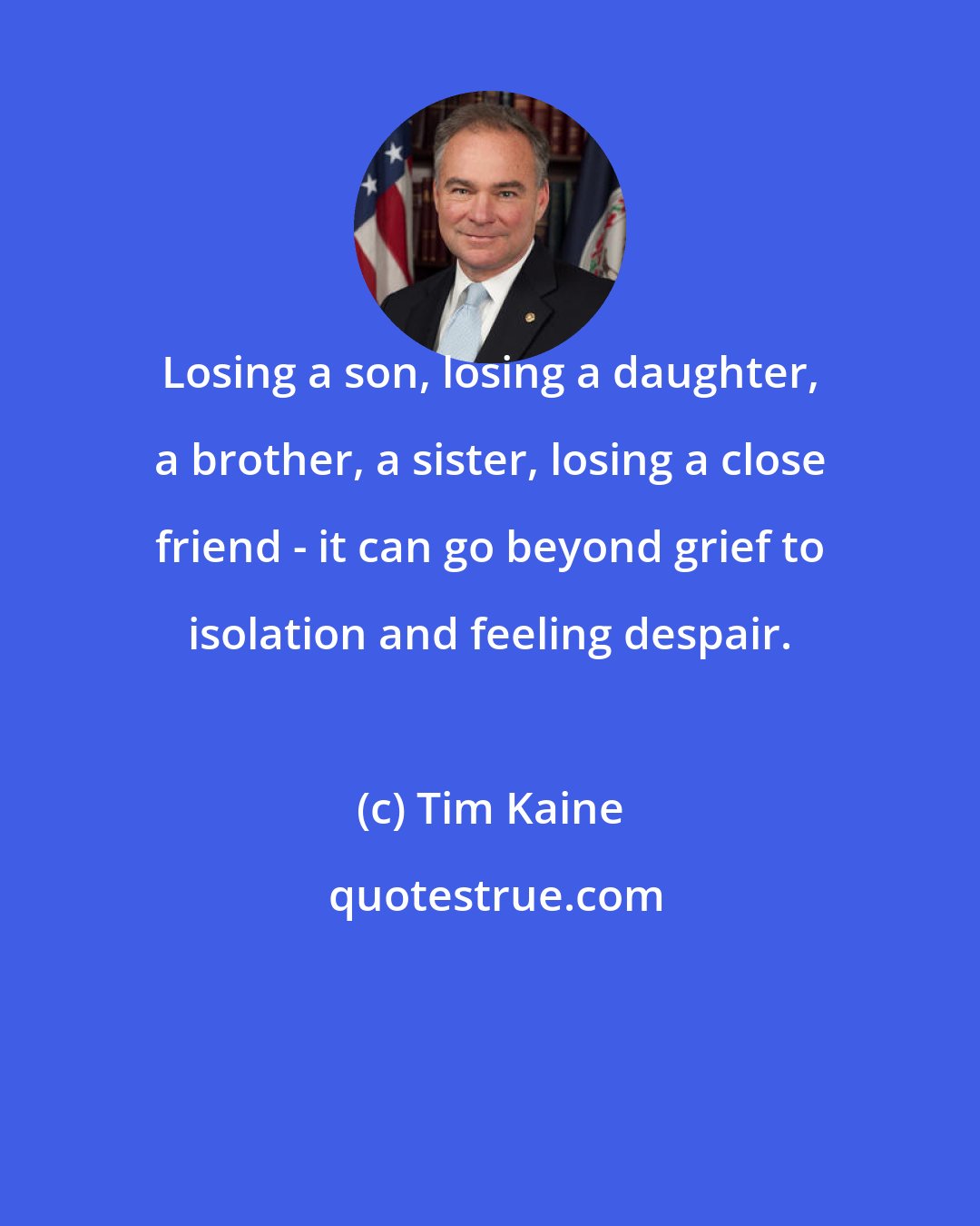 Tim Kaine: Losing a son, losing a daughter, a brother, a sister, losing a close friend - it can go beyond grief to isolation and feeling despair.