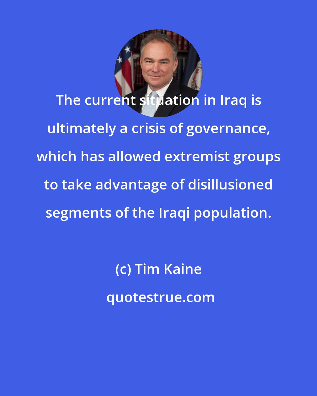 Tim Kaine: The current situation in Iraq is ultimately a crisis of governance, which has allowed extremist groups to take advantage of disillusioned segments of the Iraqi population.