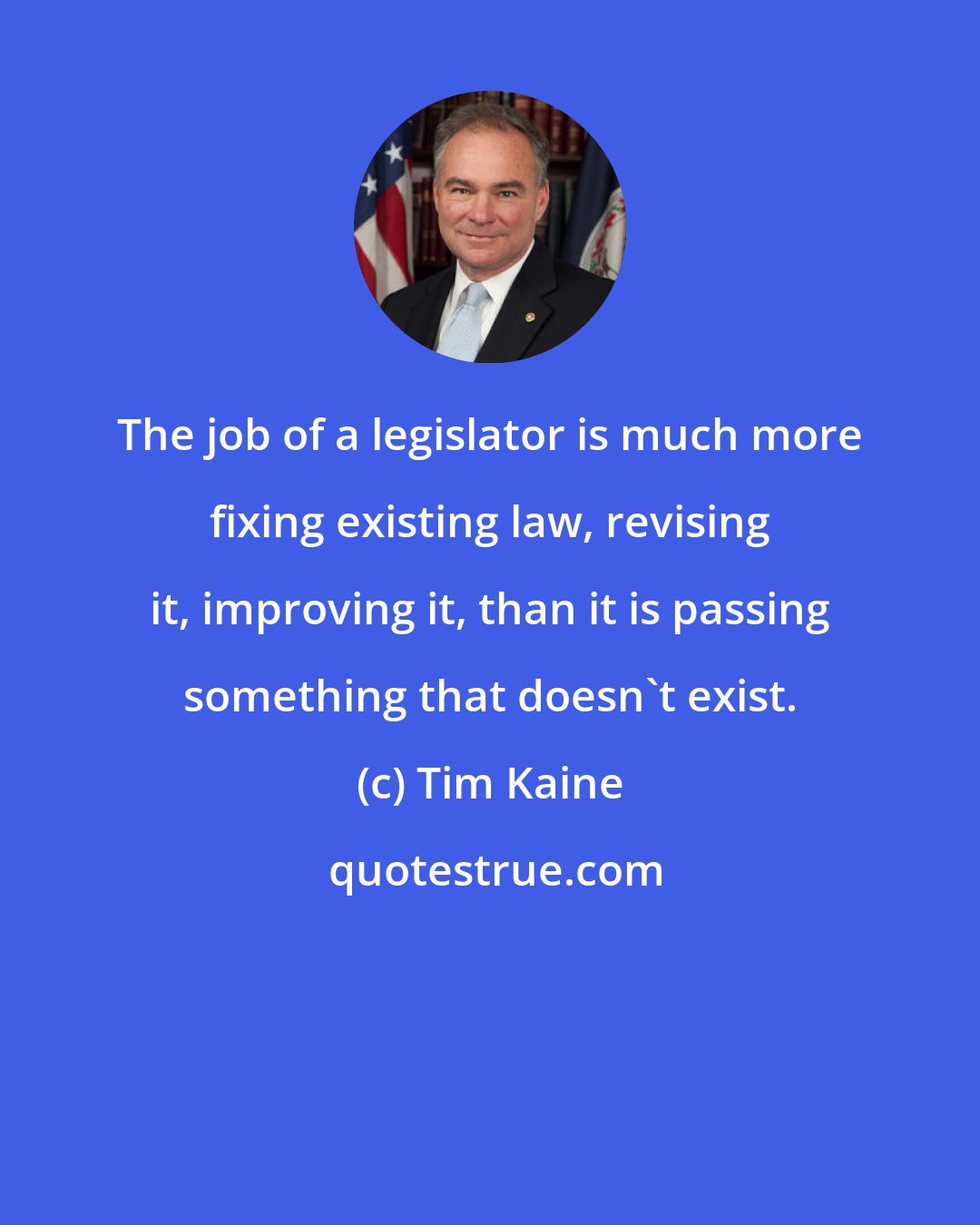 Tim Kaine: The job of a legislator is much more fixing existing law, revising it, improving it, than it is passing something that doesn't exist.