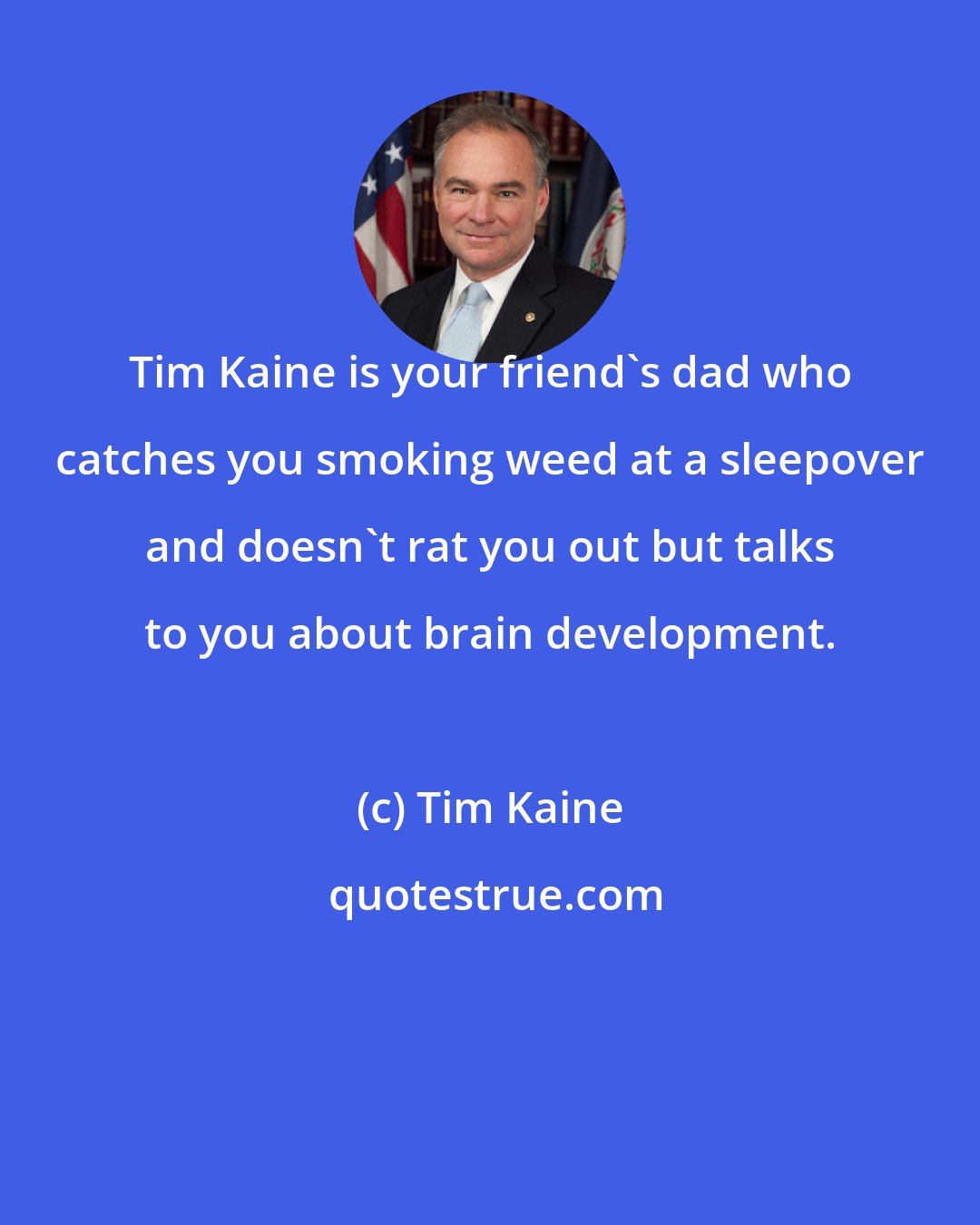 Tim Kaine: Tim Kaine is your friend's dad who catches you smoking weed at a sleepover and doesn't rat you out but talks to you about brain development.