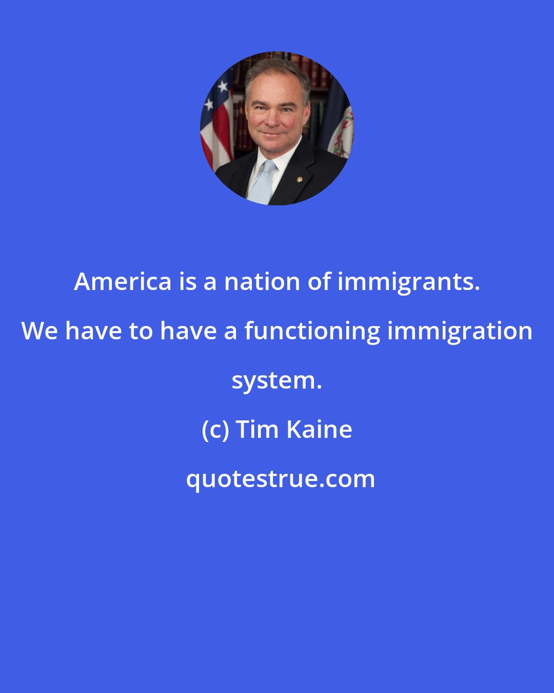 Tim Kaine: America is a nation of immigrants. We have to have a functioning immigration system.