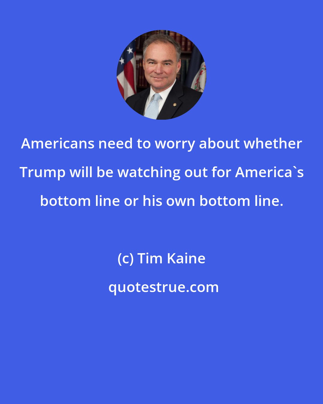 Tim Kaine: Americans need to worry about whether Trump will be watching out for America's bottom line or his own bottom line.