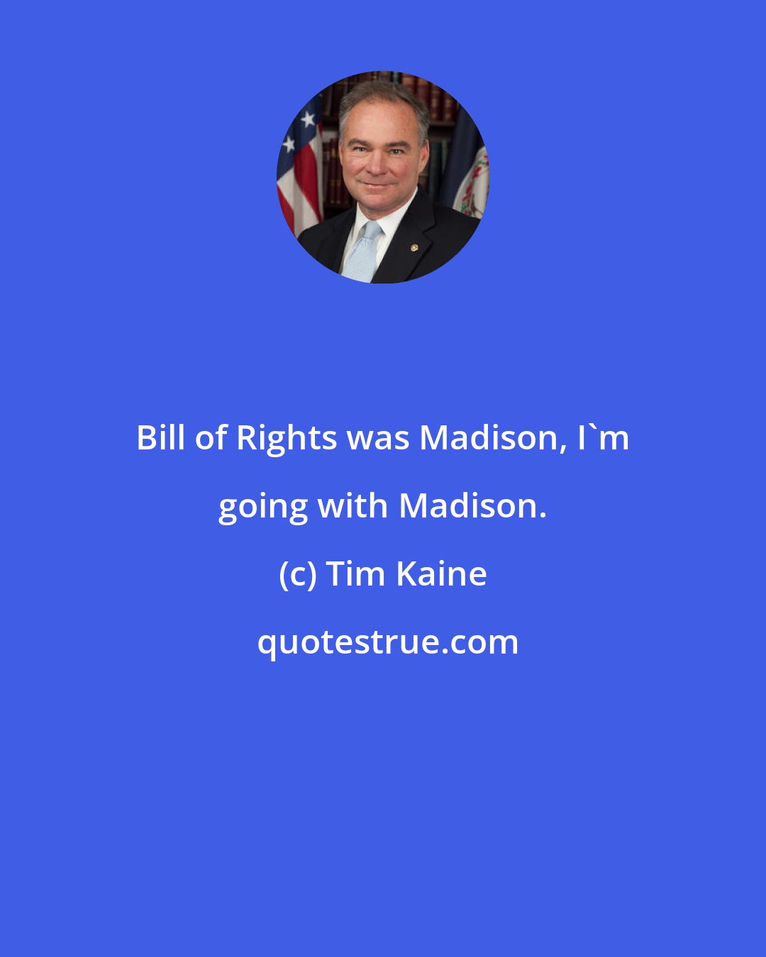 Tim Kaine: Bill of Rights was Madison, I'm going with Madison.