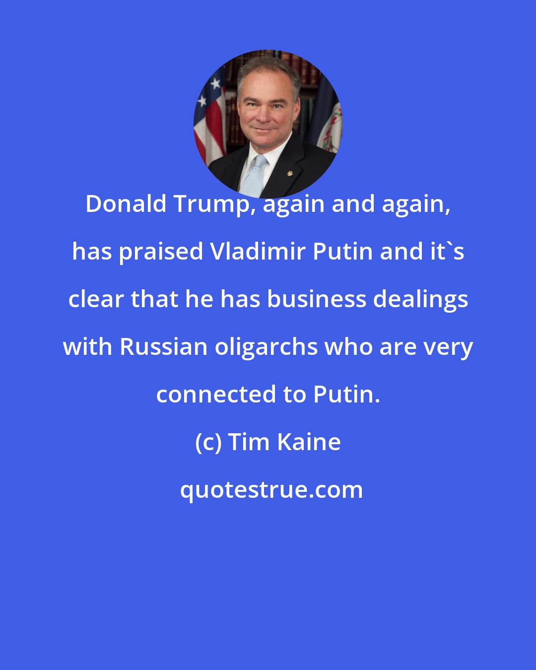 Tim Kaine: Donald Trump, again and again, has praised Vladimir Putin and it's clear that he has business dealings with Russian oligarchs who are very connected to Putin.